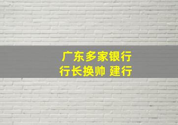 广东多家银行行长换帅 建行